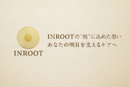 INROOTの“根”に込めた想い｜あなたの明日を支えるケアへ